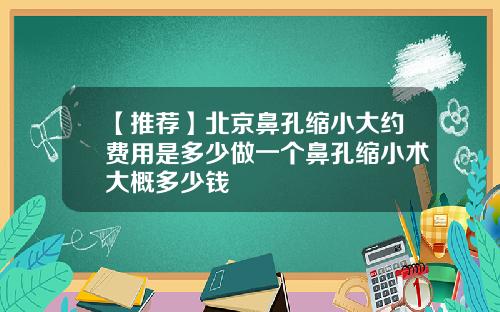【推荐】北京鼻孔缩小大约费用是多少做一个鼻孔缩小术大概多少钱
