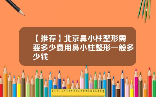 【推荐】北京鼻小柱整形需要多少费用鼻小柱整形一般多少钱