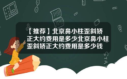 【推荐】北京鼻小柱歪斜矫正大约费用是多少北京鼻小柱歪斜矫正大约费用是多少钱