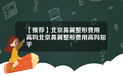 【推荐】北京鼻翼整形费用高吗北京鼻翼整形费用高吗知乎
