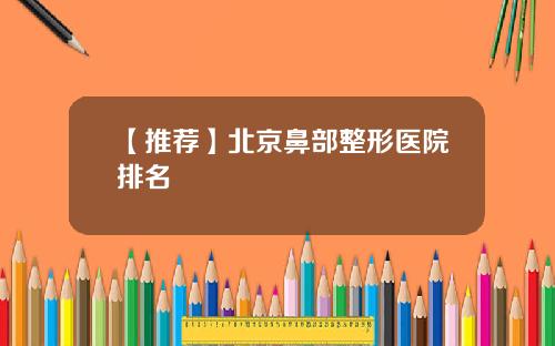 【推荐】北京鼻部整形医院排名