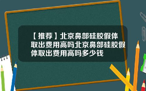 【推荐】北京鼻部硅胶假体取出费用高吗北京鼻部硅胶假体取出费用高吗多少钱