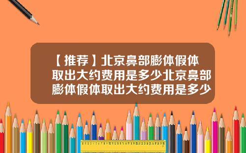【推荐】北京鼻部膨体假体取出大约费用是多少北京鼻部膨体假体取出大约费用是多少钱