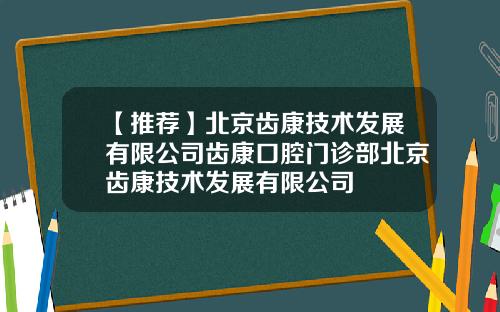 【推荐】北京齿康技术发展有限公司齿康口腔门诊部北京齿康技术发展有限公司