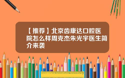 【推荐】北京齿康达口腔医院怎么样周克杰朱光宇医生简介来袭