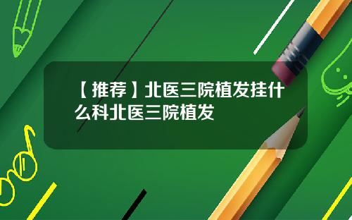 【推荐】北医三院植发挂什么科北医三院植发