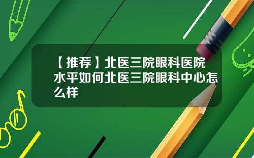 【推荐】北医三院眼科医院水平如何北医三院眼科中心怎么样
