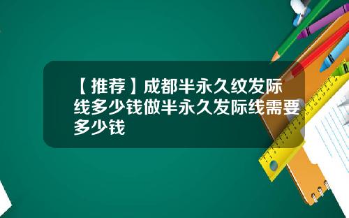 【推荐】成都半永久纹发际线多少钱做半永久发际线需要多少钱