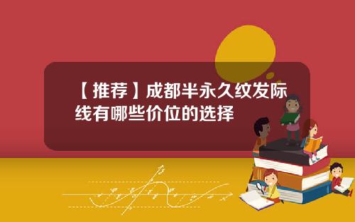 【推荐】成都半永久纹发际线有哪些价位的选择