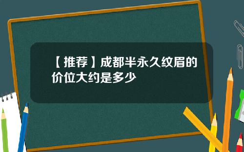 【推荐】成都半永久纹眉的价位大约是多少
