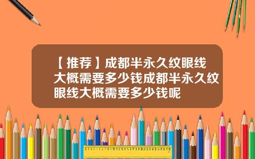 【推荐】成都半永久纹眼线大概需要多少钱成都半永久纹眼线大概需要多少钱呢