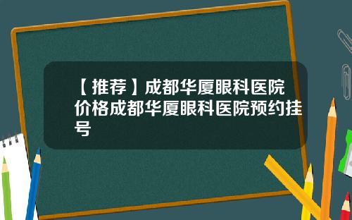 【推荐】成都华厦眼科医院价格成都华厦眼科医院预约挂号