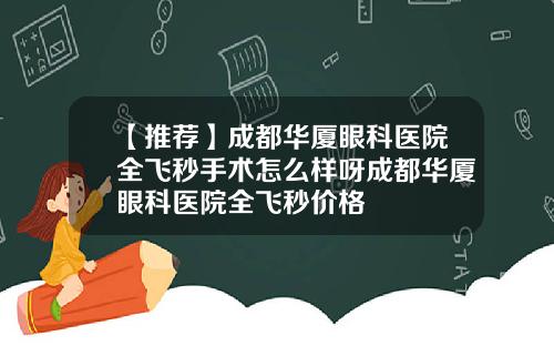 【推荐】成都华厦眼科医院全飞秒手术怎么样呀成都华厦眼科医院全飞秒价格