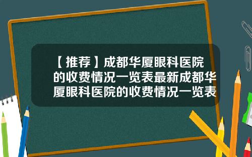 【推荐】成都华厦眼科医院的收费情况一览表最新成都华厦眼科医院的收费情况一览表图片
