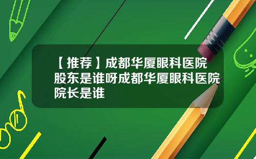 【推荐】成都华厦眼科医院股东是谁呀成都华厦眼科医院院长是谁