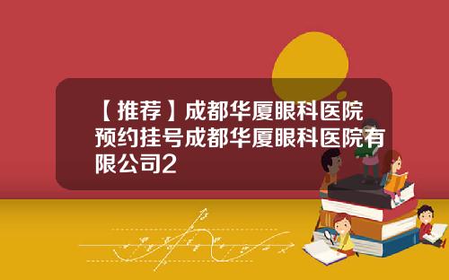 【推荐】成都华厦眼科医院预约挂号成都华厦眼科医院有限公司2