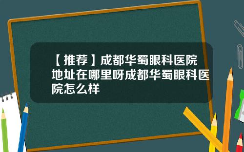 【推荐】成都华蜀眼科医院地址在哪里呀成都华蜀眼科医院怎么样