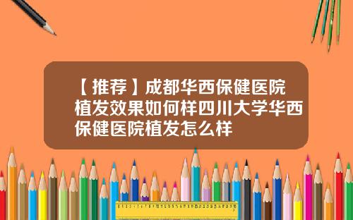 【推荐】成都华西保健医院植发效果如何样四川大学华西保健医院植发怎么样