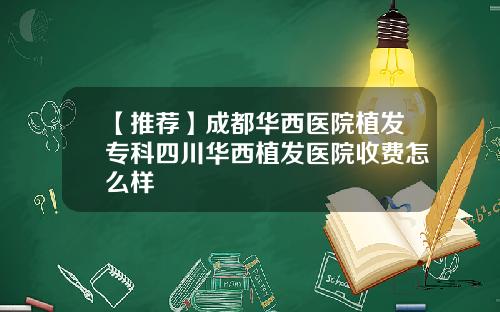 【推荐】成都华西医院植发专科四川华西植发医院收费怎么样