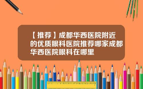 【推荐】成都华西医院附近的优质眼科医院推荐哪家成都华西医院眼科在哪里