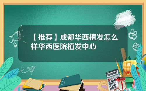 【推荐】成都华西植发怎么样华西医院植发中心