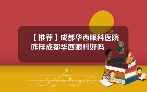【推荐】成都华西眼科医院咋样成都华西眼科好吗