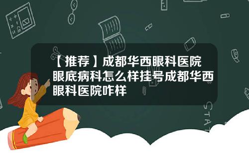 【推荐】成都华西眼科医院眼底病科怎么样挂号成都华西眼科医院咋样