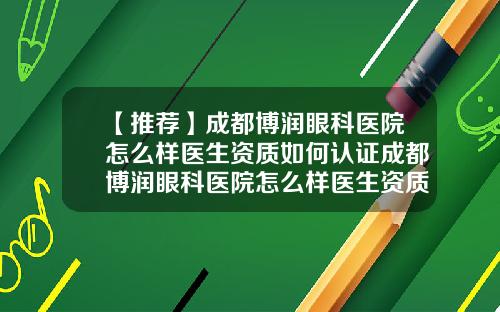 【推荐】成都博润眼科医院怎么样医生资质如何认证成都博润眼科医院怎么样医生资质如何认定
