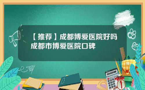 【推荐】成都博爱医院好吗成都市博爱医院口碑