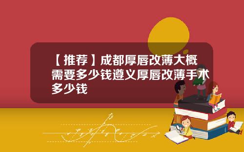 【推荐】成都厚唇改薄大概需要多少钱遵义厚唇改薄手术多少钱
