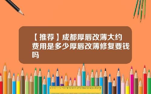 【推荐】成都厚唇改薄大约费用是多少厚唇改薄修复要钱吗