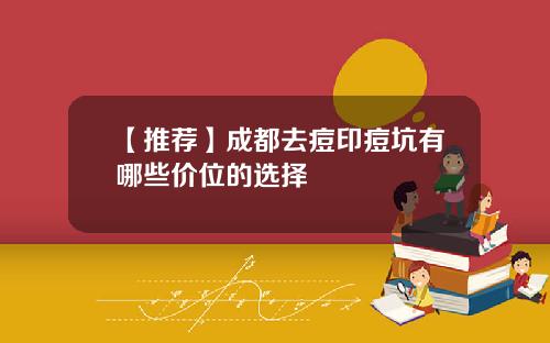 【推荐】成都去痘印痘坑有哪些价位的选择