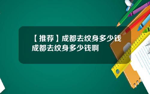 【推荐】成都去纹身多少钱成都去纹身多少钱啊