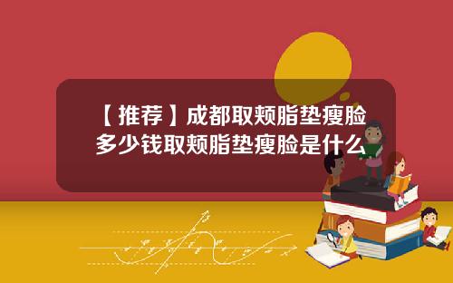 【推荐】成都取颊脂垫瘦脸多少钱取颊脂垫瘦脸是什么