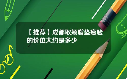 【推荐】成都取颊脂垫瘦脸的价位大约是多少