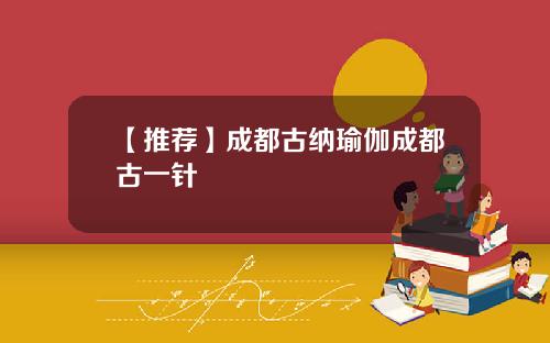 【推荐】成都古纳瑜伽成都古一针