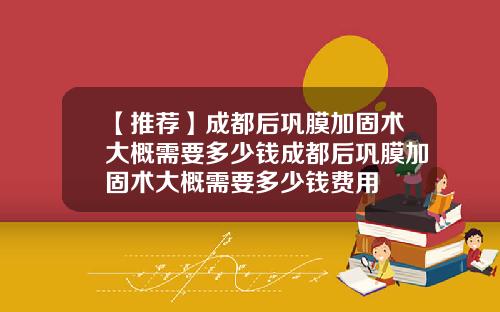 【推荐】成都后巩膜加固术大概需要多少钱成都后巩膜加固术大概需要多少钱费用