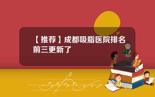 【推荐】成都吸脂医院排名前三更新了