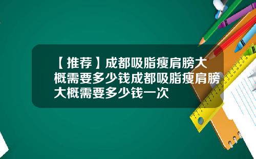 【推荐】成都吸脂瘦肩膀大概需要多少钱成都吸脂瘦肩膀大概需要多少钱一次