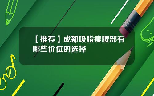 【推荐】成都吸脂瘦腰部有哪些价位的选择