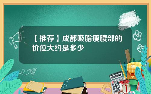 【推荐】成都吸脂瘦腰部的价位大约是多少