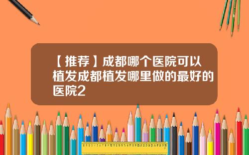 【推荐】成都哪个医院可以植发成都植发哪里做的最好的医院2