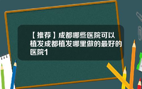 【推荐】成都哪些医院可以植发成都植发哪里做的最好的医院1