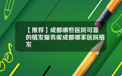 【推荐】成都哪些医院可靠的植发服务呢成都哪家医院植发