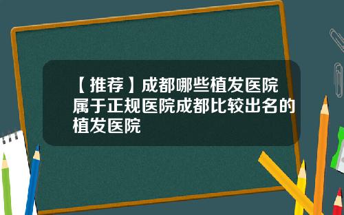 【推荐】成都哪些植发医院属于正规医院成都比较出名的植发医院