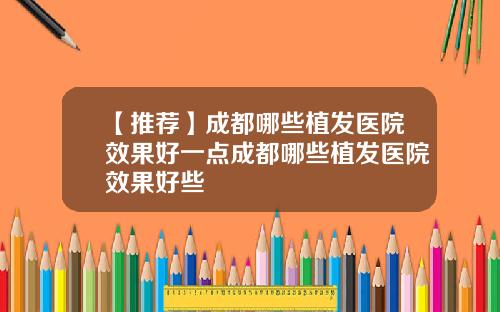 【推荐】成都哪些植发医院效果好一点成都哪些植发医院效果好些