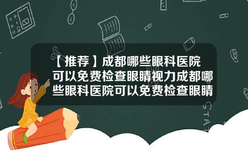 【推荐】成都哪些眼科医院可以免费检查眼睛视力成都哪些眼科医院可以免费检查眼睛近视