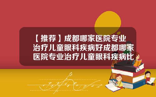 【推荐】成都哪家医院专业治疗儿童眼科疾病好成都哪家医院专业治疗儿童眼科疾病比较好