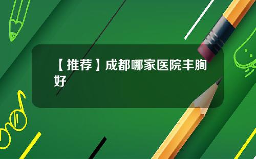【推荐】成都哪家医院丰胸好