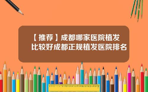 【推荐】成都哪家医院植发比较好成都正规植发医院排名